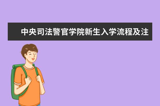 中央司法警官学院新生入学流程及注意事项 2022年迎新网站入口 2022报考条件