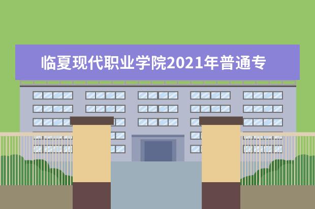 临夏现代职业学院2021年普通专科（高职）招生章程 2020年普通专科（高职）招生简章