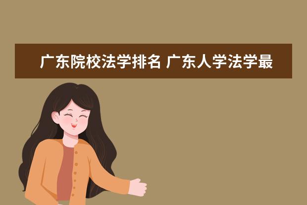 广东院校法学排名 广东人学法学最好去哪所大学。