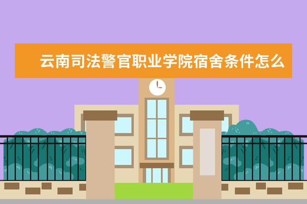 云南司法警官职业学院宿舍条件怎么样  好不好