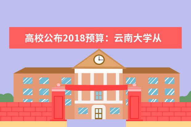 高校公布2018预算：云南大学从6.9亿跃上16亿 师生在第八届云南省“互联网+”大学生创新创业大赛中荣获佳绩