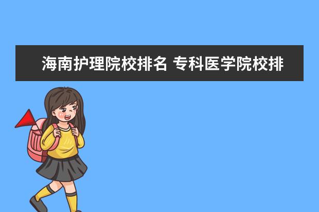 海南护理院校排名 专科医学院校排名全国的。