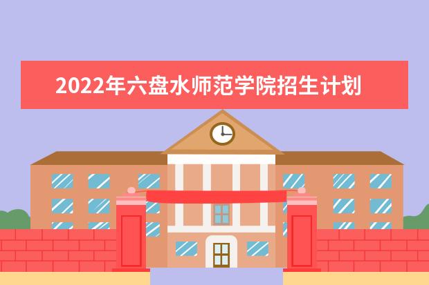 2022年六盘水师范学院招生计划及招生人数 各省都招什么专业  如何
