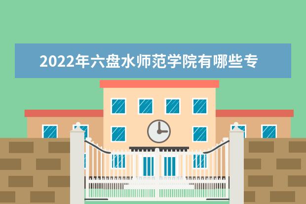 2022年六盘水师范学院有哪些专业 开设专业名单  好不好