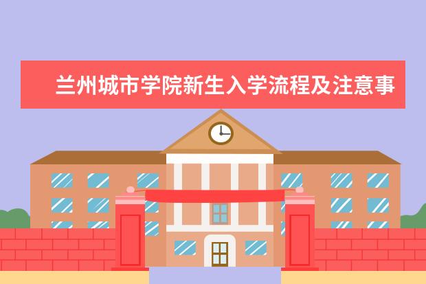 兰州城市学院新生入学流程及注意事项 2022年迎新网站入口 2022年学费多少钱 一年各专业收费标准