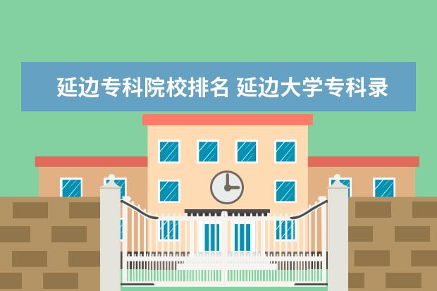 延边专科院校排名 延边大学专科录取分数线