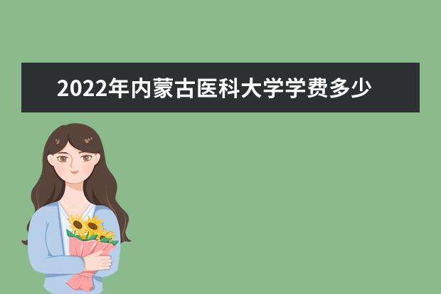 2022年内蒙古医科大学学费多少钱 一年各专业收费标准 新生入学流程及注意事项 2022年迎新网站入口