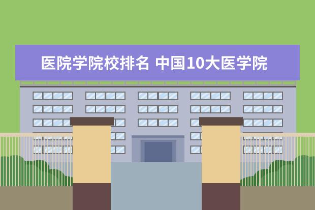 医院学院校排名 中国10大医学院排名