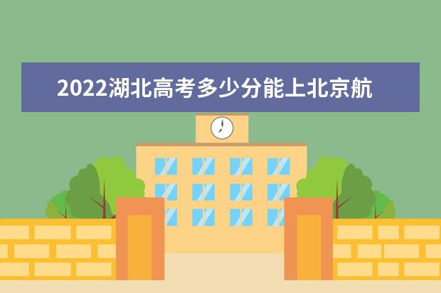2022湖北高考多少分能上北京航空航天大学_北京航空航天在湖北预估分数线 2022河南高考多少分能上_在河南预估分数线