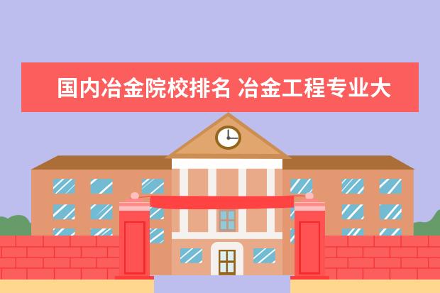 国内冶金院校排名 冶金工程专业大学排名