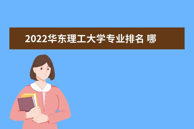 2022华东理工大学专业排名 哪些专业比较好 2022专业排名及介绍 哪些专业最好