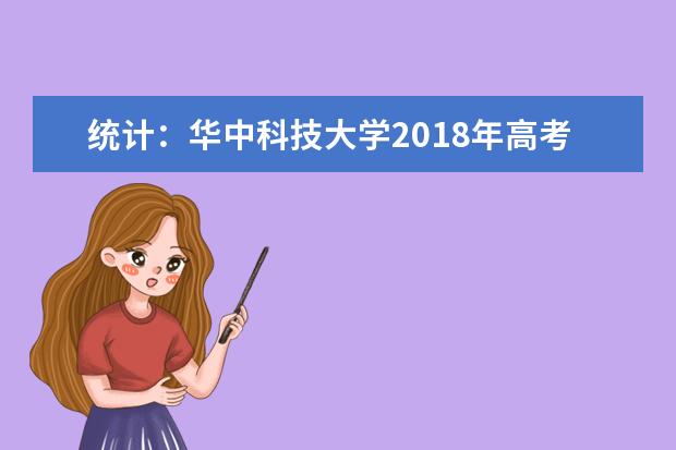 统计：华中科技大学2018年高考录取情况 2022湖北高考多少分能上_在湖北预估分数线
