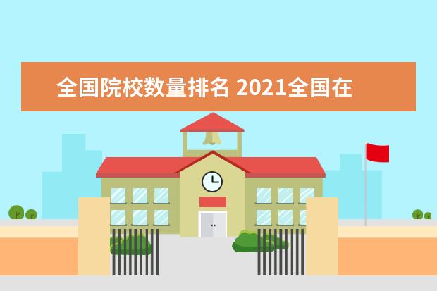 全国院校数量排名 2021全国在校大学生数量排名表