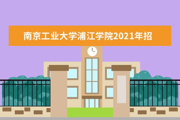 南京工业大学浦江学院2021年招生章程 2015年本科生招生简章