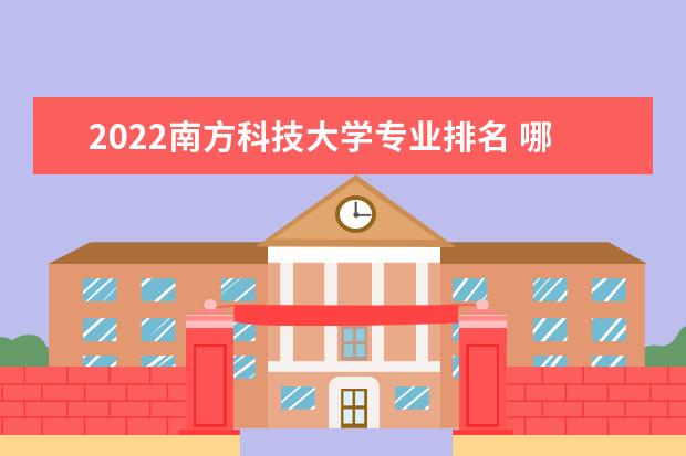 2022南方科技大学专业排名 哪些专业比较好 2022适合女生的专业有哪些 什么专业好就业