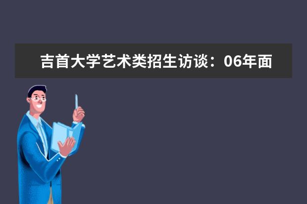 吉首大学艺术类招生访谈：06年面向六省招生 张家界学院讯飞人工智能产业学院成立