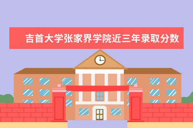 吉首大学张家界学院近三年录取分数线及位次多少？附2020-2022历年最低分排名 新生入学流程及注意事项 2022年迎新网站入口