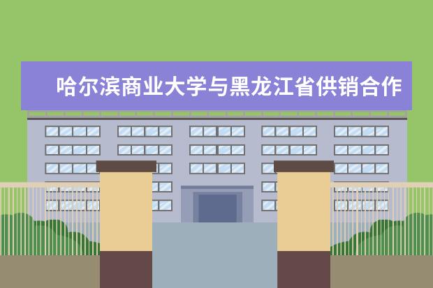 哈尔滨商业大学与黑龙江省供销合作社合作签约 关于停止高水平运动队招生的公告