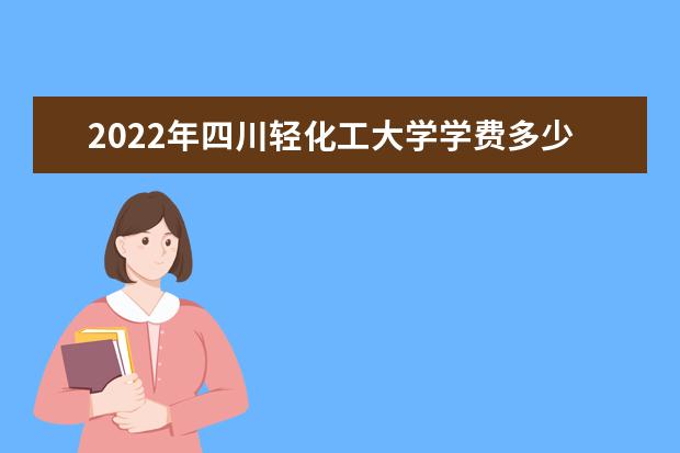 2022年四川轻化工大学学费多少钱 一年各专业收费标准 新生入学流程及注意事项 2022年迎新网站入口