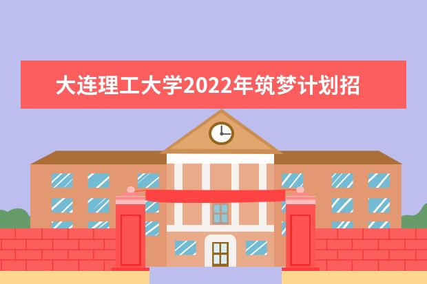 大连理工大学2022年筑梦计划招生简章 2022强基计划招生简章及招生计划
