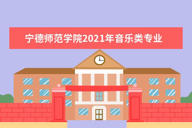 宁德师范学院2021年音乐类专业招生简章 录取原则是什么 2021年普通高考招生章程