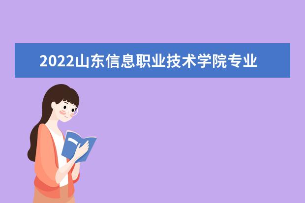2022山东信息职业技术学院专业排名 哪些专业比较好 2021专业排名 哪些专业比较好