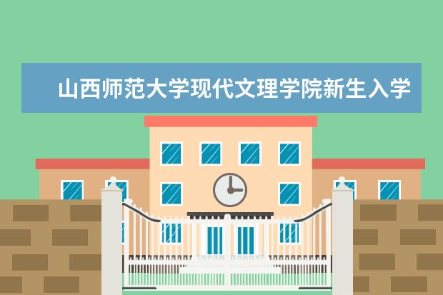 山西师范大学现代文理学院新生入学流程及注意事项 2022年迎新网站入口 新生入学流程及注意事项 2022年迎新网站入口