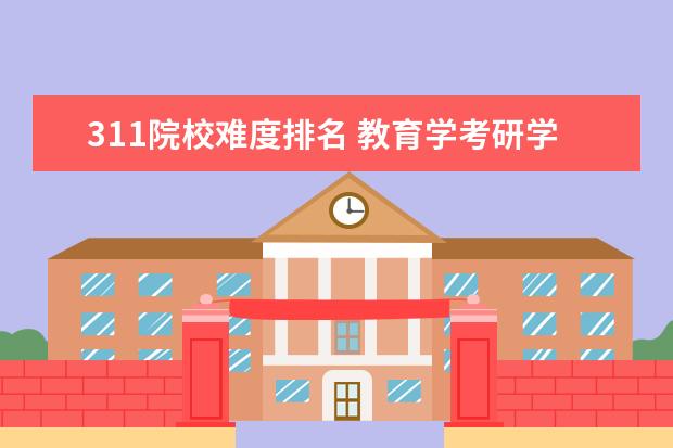 311院校难度排名 教育学考研学校排名