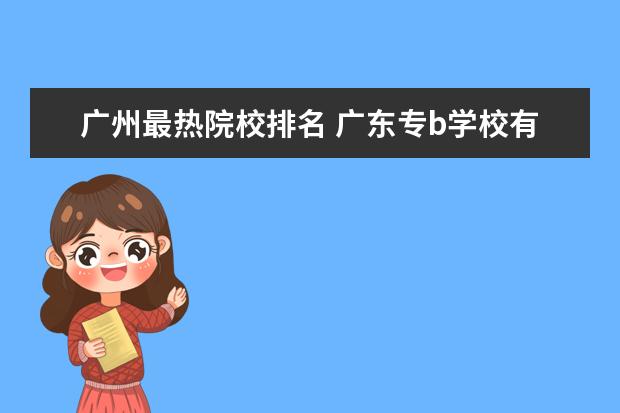 广州最热院校排名 广东专b学校有哪些