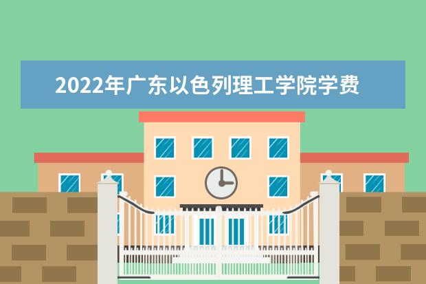 2022年广东以色列理工学院学费多少钱 一年各专业收费标准 2022录取时间及查询入口 什么时候能查录取