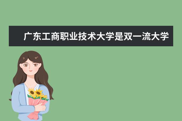 广东工商职业技术大学是双一流大学吗，有哪些双一流学科？  怎样