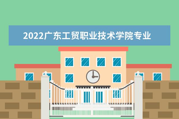 2022广东工贸职业技术学院专业排名 哪些专业比较好 2021专业排名 哪些专业比较好