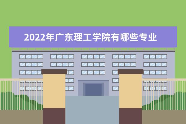 2022年广东理工学院有哪些专业 开设专业名单  如何