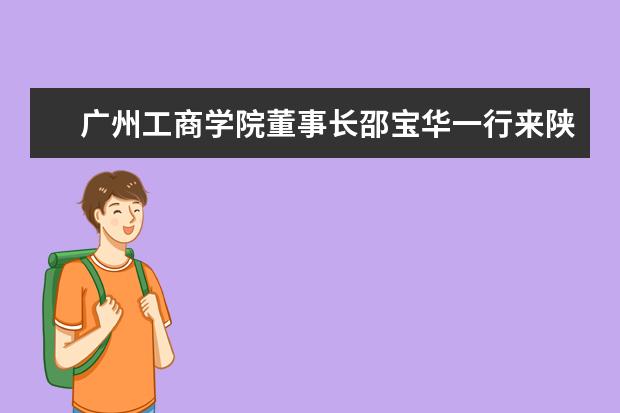 广州工商学院董事长邵宝华一行来陕西国际商贸学院访问考察  怎样