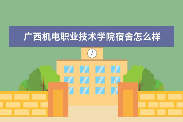 广西机电职业技术学院宿舍怎么样  怎样