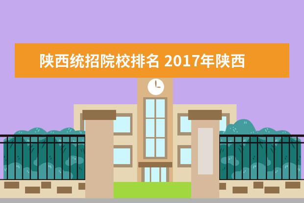 陕西统招院校排名 2017年陕西统招专升本可以报考哪些院校高校? - 百度...