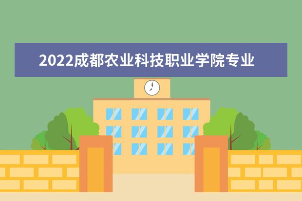 2022成都农业科技职业学院专业排名 哪些专业比较好 2021专业排名 哪些专业比较好