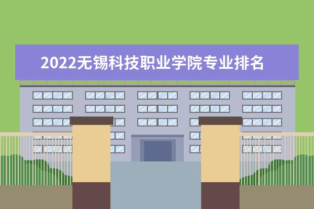 2022无锡科技职业学院专业排名 哪些专业比较好 2021专业排名 哪些专业比较好