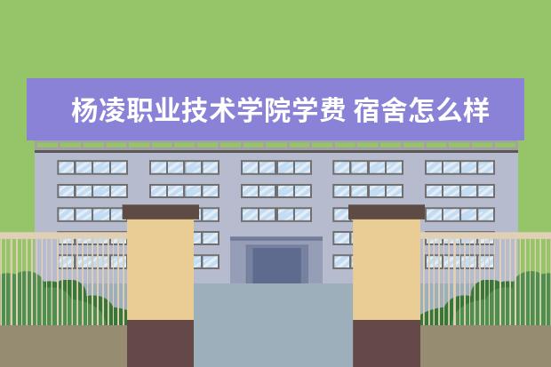 杨凌职业技术学院学费 宿舍怎么样