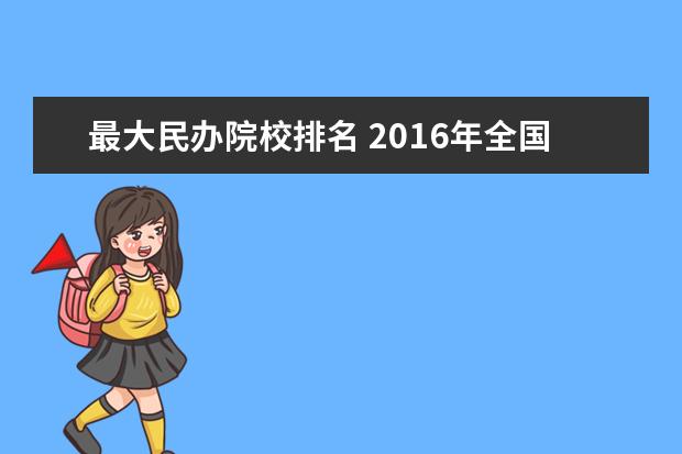 最大民办院校排名 2016年全国十大民办大学排名榜?