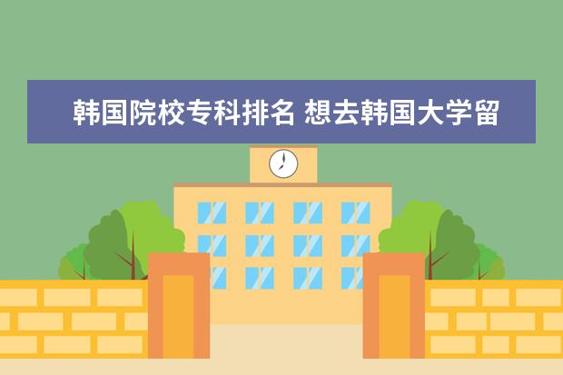 韩国院校专科排名 想去韩国大学留学,韩国大学的排名应该怎么了解? - ...