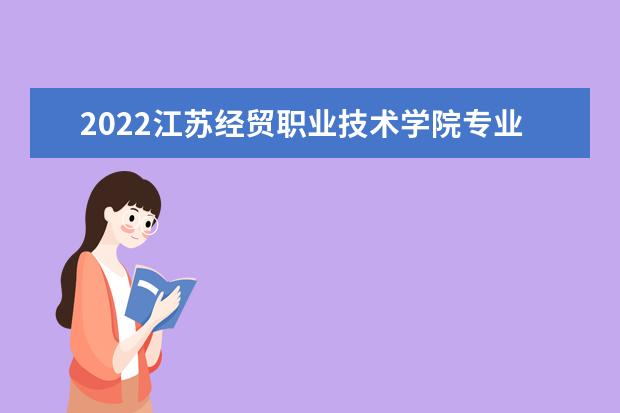 2022江苏经贸职业技术学院专业排名 哪些专业比较好 2021专业排名 哪些专业比较好