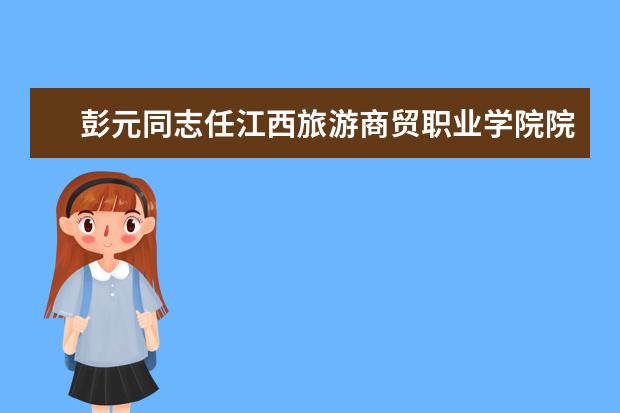 彭元同志任江西旅游商贸职业学院院长 2020年招生专业一览表