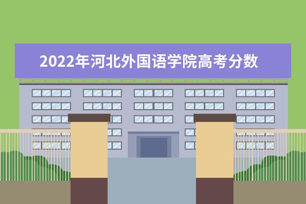 2022年河北外国语学院高考分数线(预测)  好不好