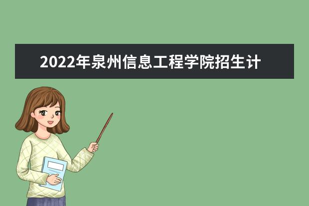 2022年泉州信息工程学院招生计划及招生人数 各省都招什么专业  好不好