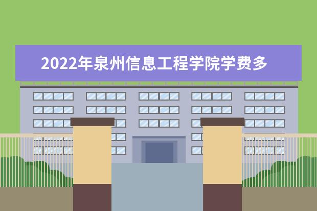 2022年泉州信息工程学院学费多少钱 一年各专业收费标准 2022录取时间及查询入口 什么时候能查录取