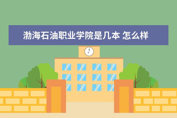 渤海石油职业学院是几本 怎么样
