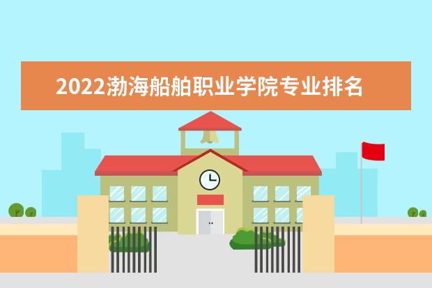 2022渤海船舶职业学院专业排名 哪些专业比较好 2021专业排名 哪些专业比较好