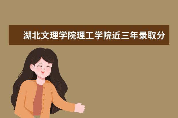 湖北文理学院理工学院近三年录取分数线及位次多少？附2020-2022历年最低分排名 新生入学流程及注意事项 2022年迎新网站入口