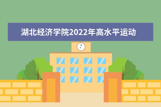 湖北经济学院2022年高水平运动队招生简章 法商学院2021年普通本专科招生章程